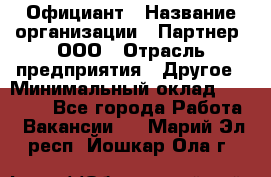 Официант › Название организации ­ Партнер, ООО › Отрасль предприятия ­ Другое › Минимальный оклад ­ 40 000 - Все города Работа » Вакансии   . Марий Эл респ.,Йошкар-Ола г.